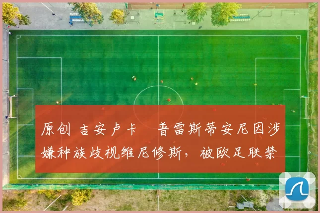 原创 吉安卢卡・普雷斯蒂安尼因涉嫌种族歧视维尼修斯，被欧足联禁赛