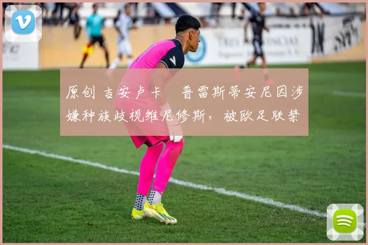 原创 吉安卢卡・普雷斯蒂安尼因涉嫌种族歧视维尼修斯，被欧足联禁赛