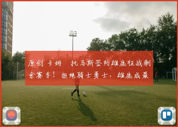 原创 卡姆・托马斯签约雄鹿征战剩余赛季！拒绝骑士勇士，雄鹿成最优选