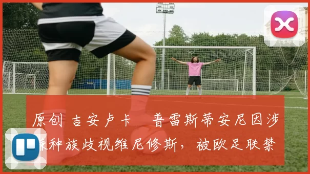 原创 吉安卢卡・普雷斯蒂安尼因涉嫌种族歧视维尼修斯，被欧足联禁赛