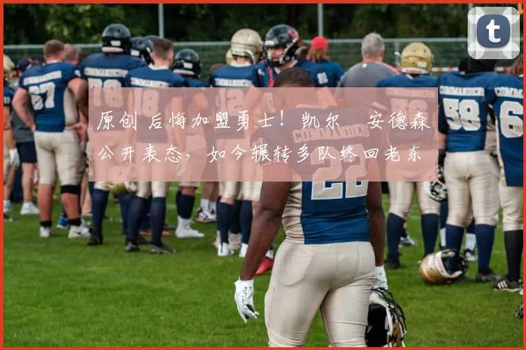 原创 后悔加盟勇士！凯尔・安德森公开表态，如今辗转多队终回老东家