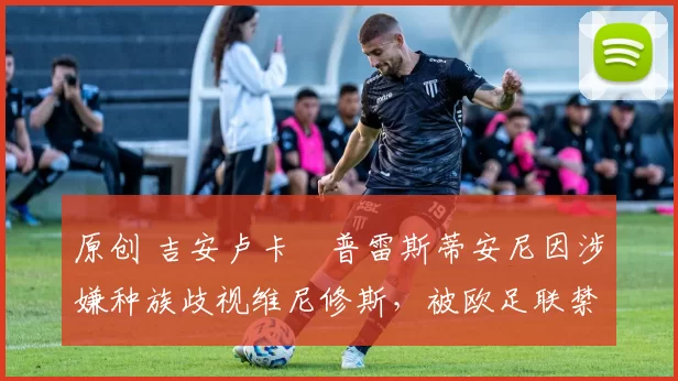 原创 吉安卢卡・普雷斯蒂安尼因涉嫌种族歧视维尼修斯，被欧足联禁赛