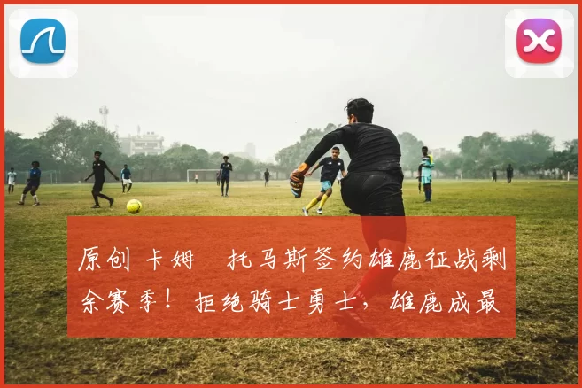 原创 卡姆・托马斯签约雄鹿征战剩余赛季！拒绝骑士勇士，雄鹿成最优选