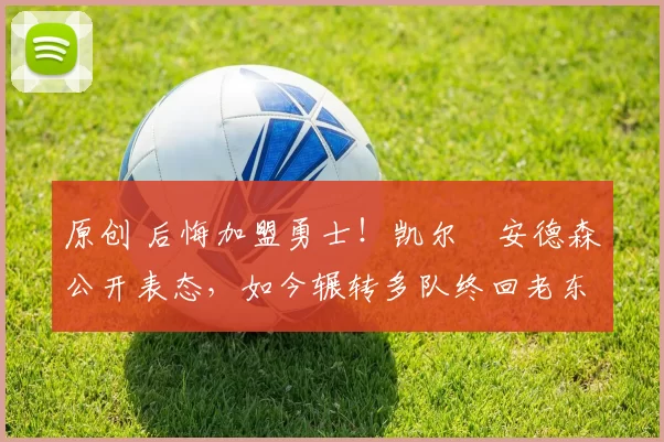 原创 后悔加盟勇士!凯尔・安德森公开表态,如今辗转多队终回老东家