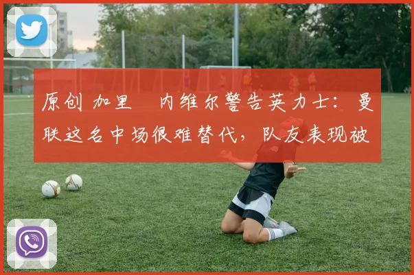 原创 加里・内维尔警告英力士:曼联这名中场很难替代,队友表现被赞 “离谱”