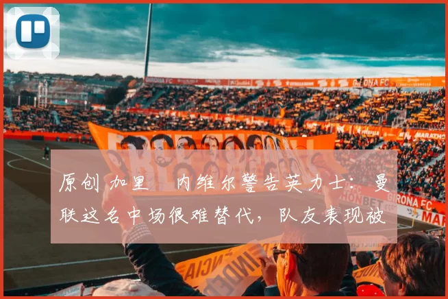 原创 加里・内维尔警告英力士:曼联这名中场很难替代,队友表现被赞 “离谱”