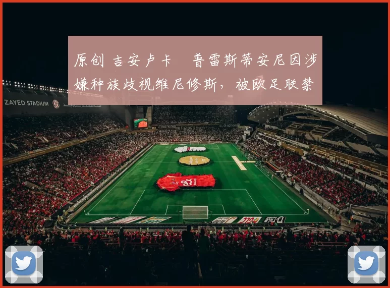 原创 吉安卢卡・普雷斯蒂安尼因涉嫌种族歧视维尼修斯，被欧足联禁赛