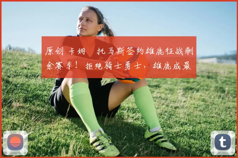 原创 卡姆・托马斯签约雄鹿征战剩余赛季！拒绝骑士勇士，雄鹿成最优选