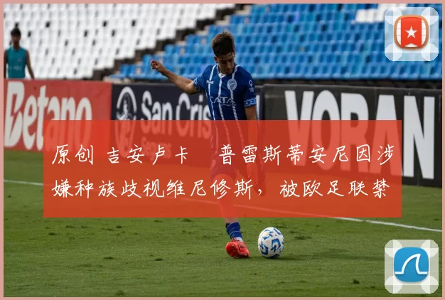 原创 吉安卢卡・普雷斯蒂安尼因涉嫌种族歧视维尼修斯，被欧足联禁赛