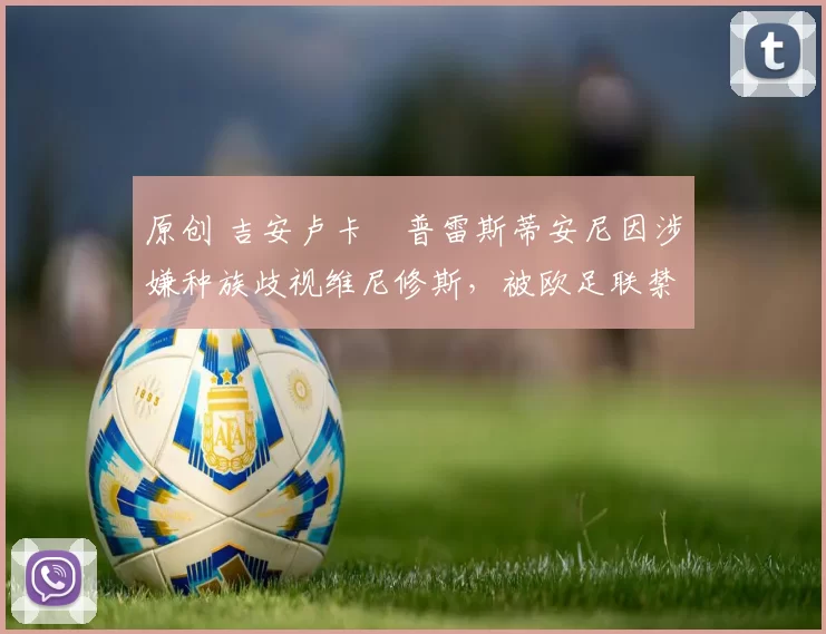 原创 吉安卢卡・普雷斯蒂安尼因涉嫌种族歧视维尼修斯，被欧足联禁赛