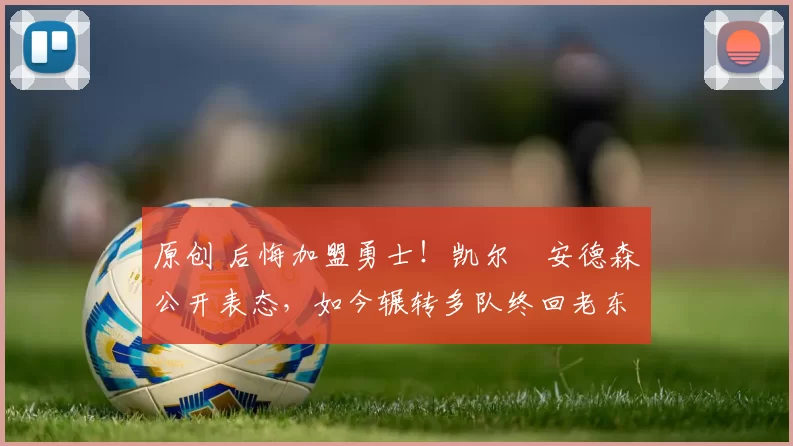 原创 后悔加盟勇士！凯尔・安德森公开表态，如今辗转多队终回老东家