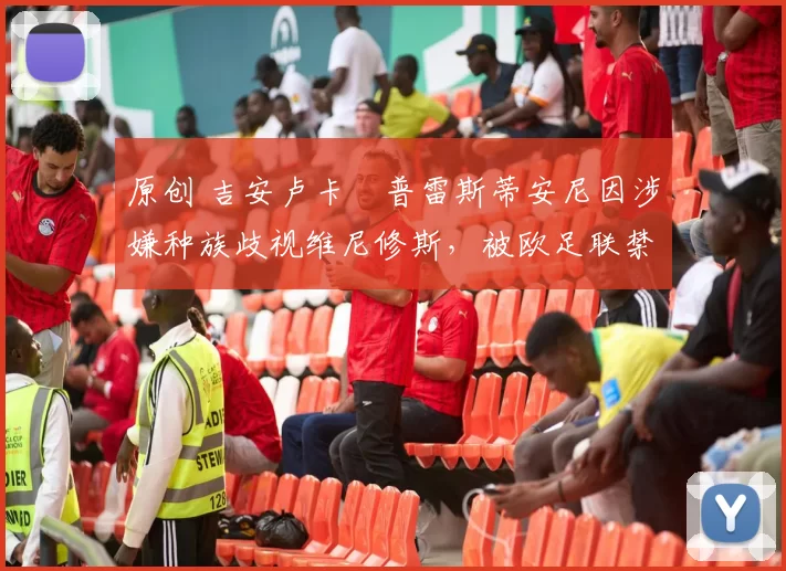 原创 吉安卢卡・普雷斯蒂安尼因涉嫌种族歧视维尼修斯,被欧足联禁赛