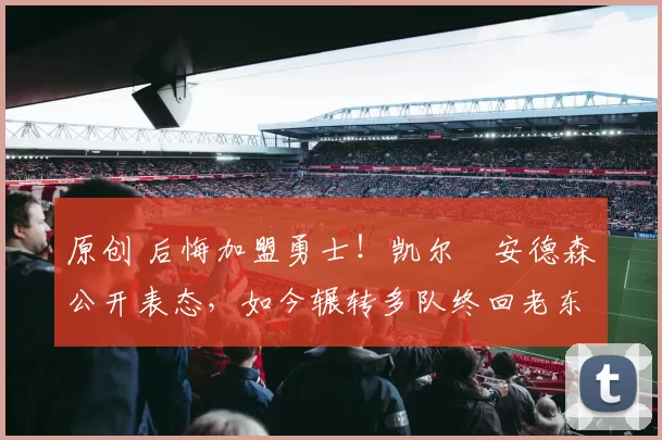 原创 后悔加盟勇士!凯尔・安德森公开表态,如今辗转多队终回老东家