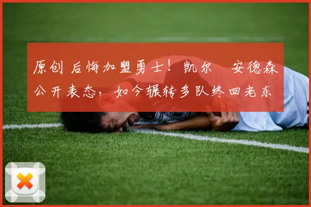 原创 后悔加盟勇士!凯尔・安德森公开表态,如今辗转多队终回老东家