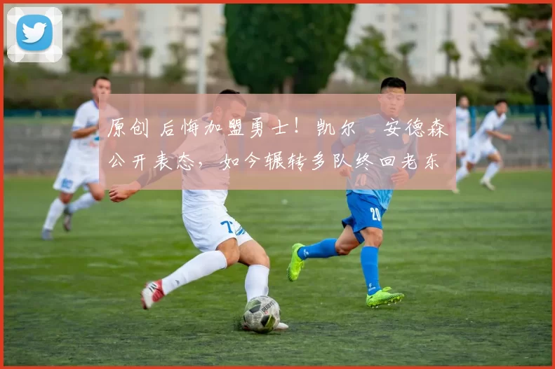 原创 后悔加盟勇士！凯尔・安德森公开表态，如今辗转多队终回老东家