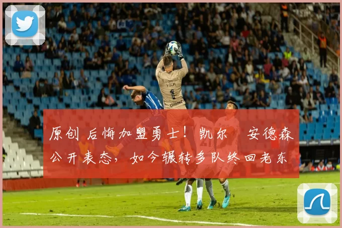 原创 后悔加盟勇士！凯尔・安德森公开表态，如今辗转多队终回老东家