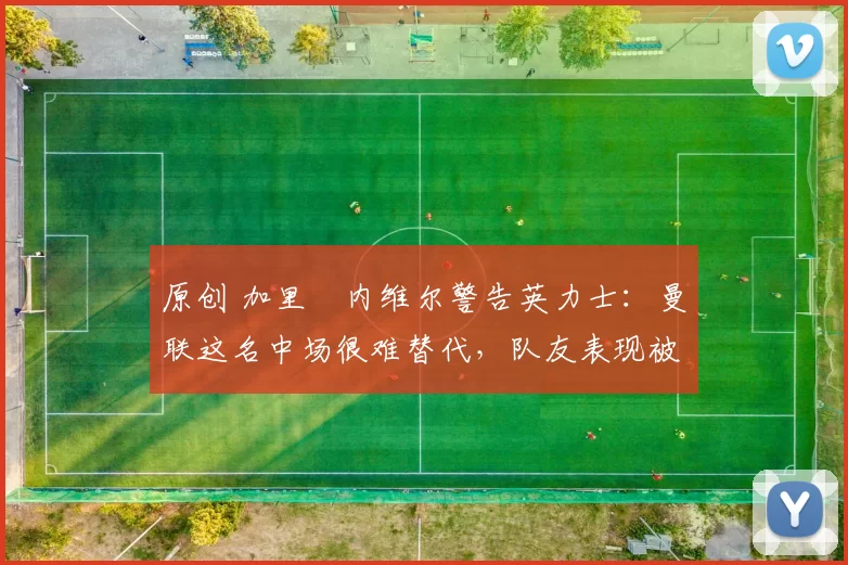 原创 加里・内维尔警告英力士:曼联这名中场很难替代,队友表现被赞 “离谱”