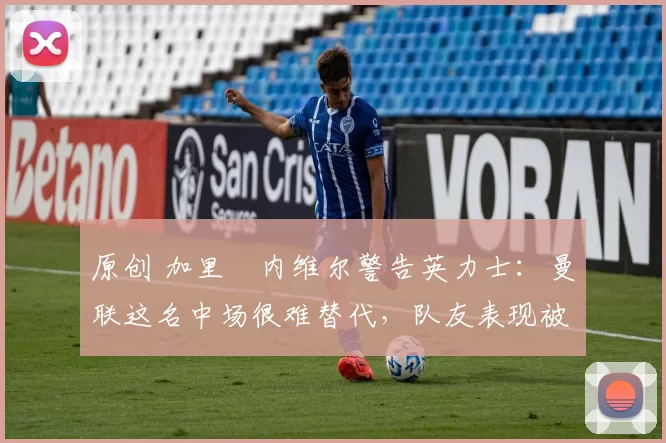 原创 加里・内维尔警告英力士:曼联这名中场很难替代,队友表现被赞 “离谱”