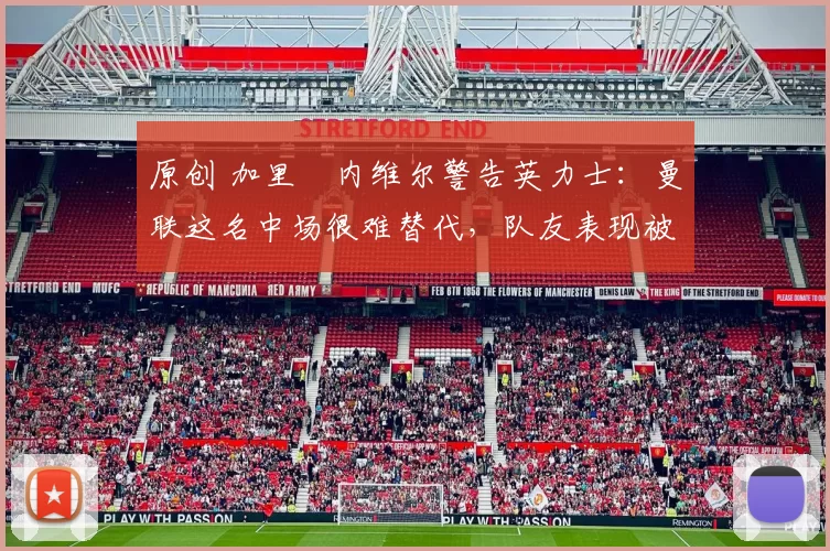 原创 加里・内维尔警告英力士：曼联这名中场很难替代，队友表现被赞 “离谱”