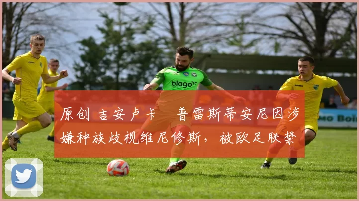 原创 吉安卢卡・普雷斯蒂安尼因涉嫌种族歧视维尼修斯,被欧足联禁赛