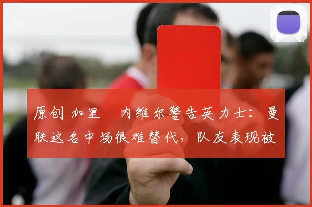 原创 加里・内维尔警告英力士：曼联这名中场很难替代，队友表现被赞 “离谱”