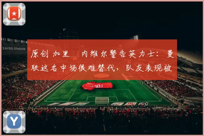 原创 加里・内维尔警告英力士:曼联这名中场很难替代,队友表现被赞 “离谱”