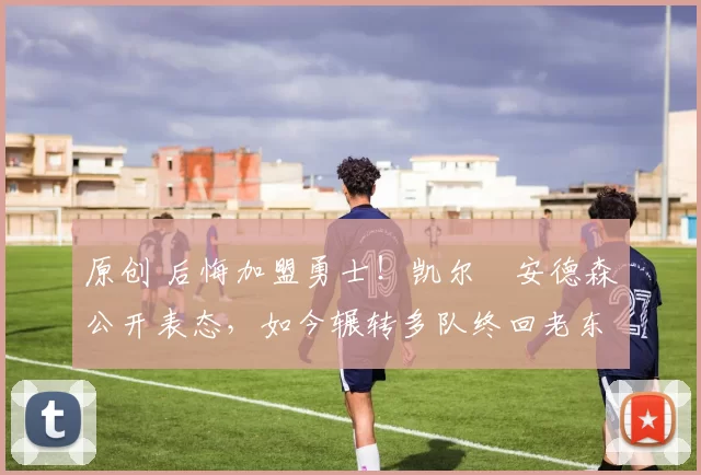 原创 后悔加盟勇士!凯尔・安德森公开表态,如今辗转多队终回老东家