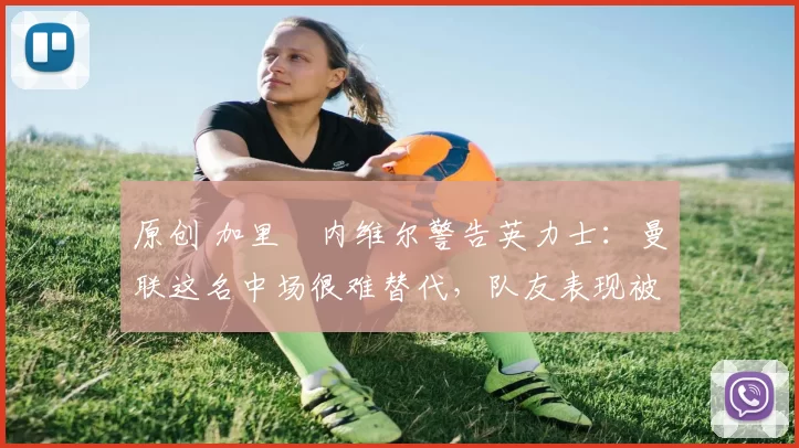 原创 加里・内维尔警告英力士：曼联这名中场很难替代，队友表现被赞 “离谱”