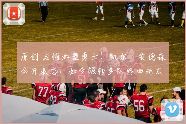 原创 后悔加盟勇士！凯尔・安德森公开表态，如今辗转多队终回老东家