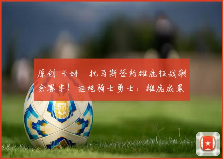 原创 卡姆・托马斯签约雄鹿征战剩余赛季！拒绝骑士勇士，雄鹿成最优选