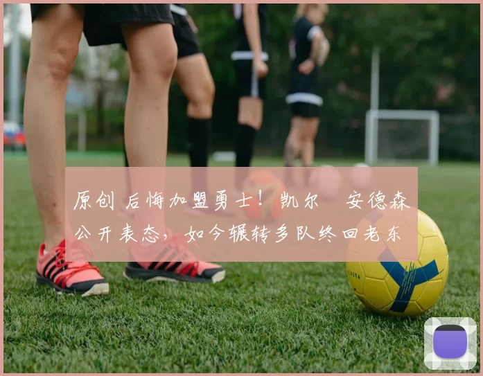 原创 后悔加盟勇士!凯尔・安德森公开表态,如今辗转多队终回老东家