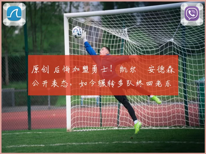 原创 后悔加盟勇士!凯尔・安德森公开表态,如今辗转多队终回老东家