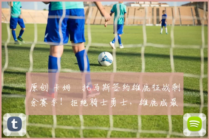 原创 卡姆・托马斯签约雄鹿征战剩余赛季！拒绝骑士勇士，雄鹿成最优选