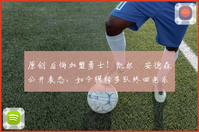 原创 后悔加盟勇士！凯尔・安德森公开表态，如今辗转多队终回老东家