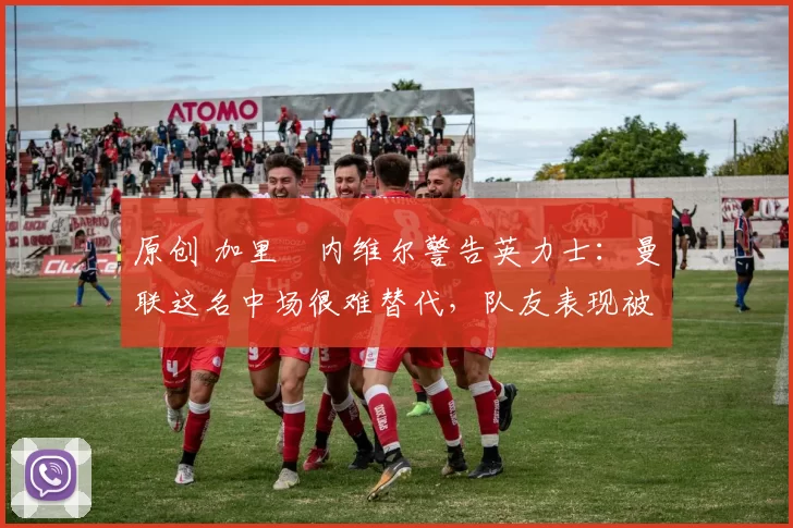 原创 加里・内维尔警告英力士：曼联这名中场很难替代，队友表现被赞 “离谱”