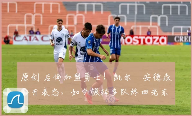 原创 后悔加盟勇士！凯尔・安德森公开表态，如今辗转多队终回老东家