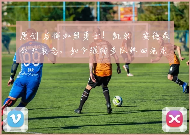 原创 后悔加盟勇士！凯尔・安德森公开表态，如今辗转多队终回老东家