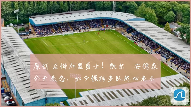 原创 后悔加盟勇士！凯尔・安德森公开表态，如今辗转多队终回老东家