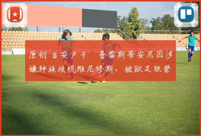 原创 吉安卢卡・普雷斯蒂安尼因涉嫌种族歧视维尼修斯，被欧足联禁赛