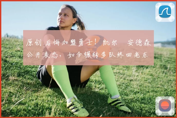 原创 后悔加盟勇士！凯尔・安德森公开表态，如今辗转多队终回老东家