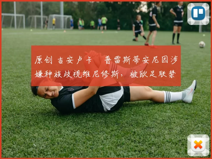 原创 吉安卢卡・普雷斯蒂安尼因涉嫌种族歧视维尼修斯，被欧足联禁赛
