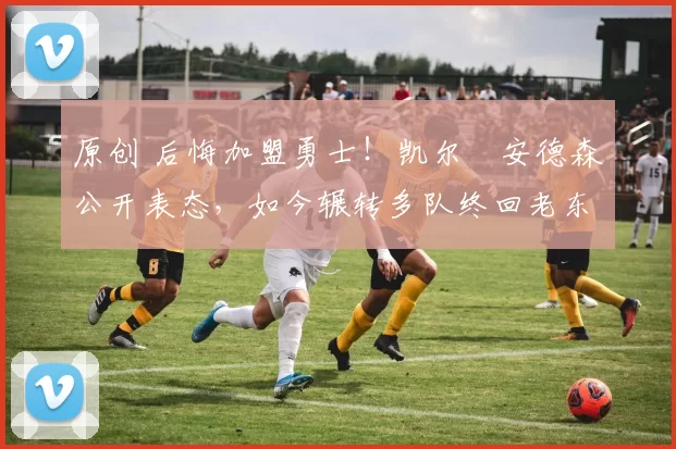 原创 后悔加盟勇士！凯尔・安德森公开表态，如今辗转多队终回老东家