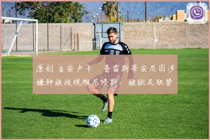 原创 吉安卢卡・普雷斯蒂安尼因涉嫌种族歧视维尼修斯,被欧足联禁赛