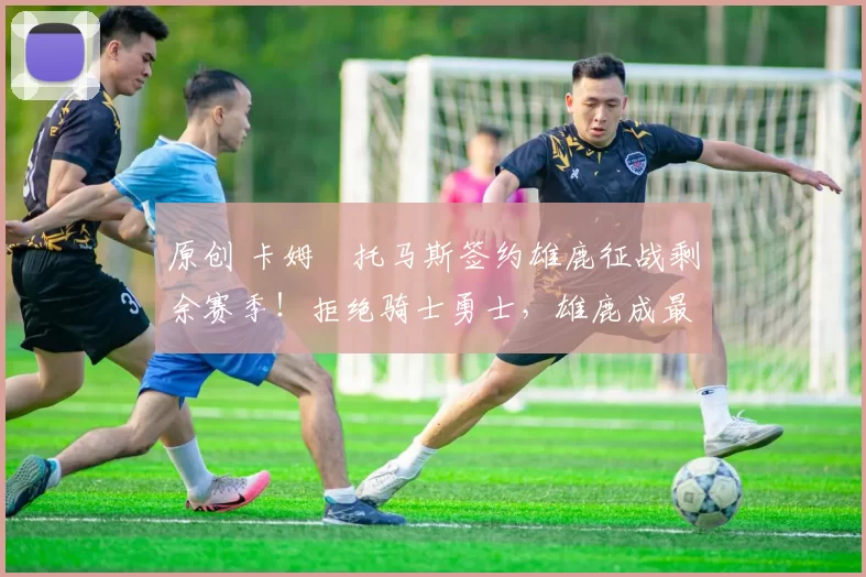 原创 卡姆・托马斯签约雄鹿征战剩余赛季！拒绝骑士勇士，雄鹿成最优选