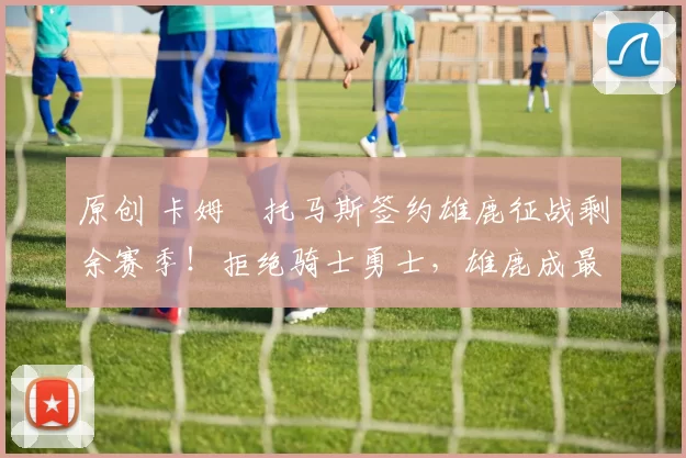 原创 卡姆・托马斯签约雄鹿征战剩余赛季!拒绝骑士勇士,雄鹿成最优选