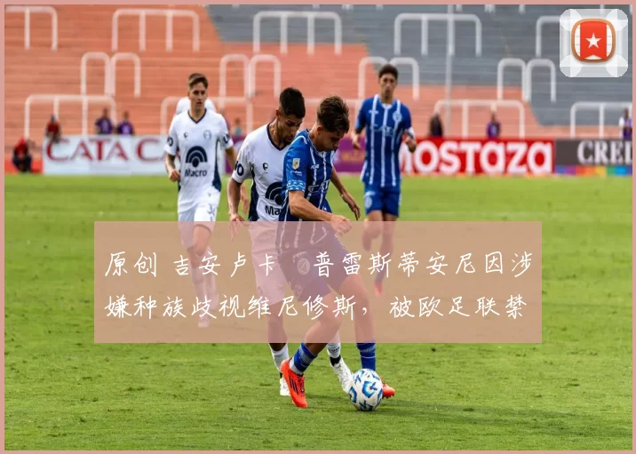 原创 吉安卢卡・普雷斯蒂安尼因涉嫌种族歧视维尼修斯，被欧足联禁赛