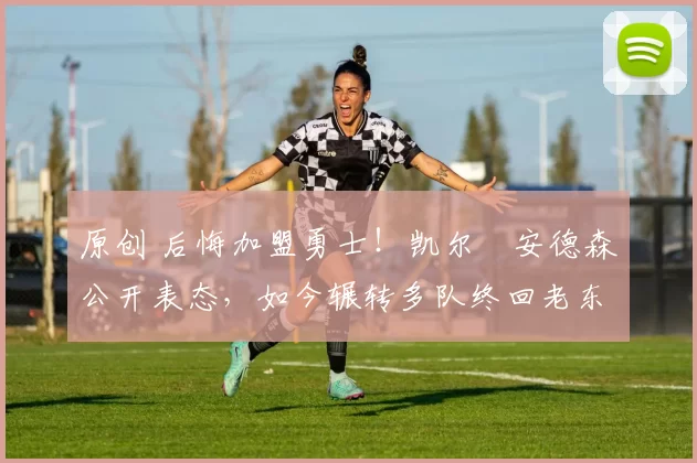 原创 后悔加盟勇士！凯尔・安德森公开表态，如今辗转多队终回老东家