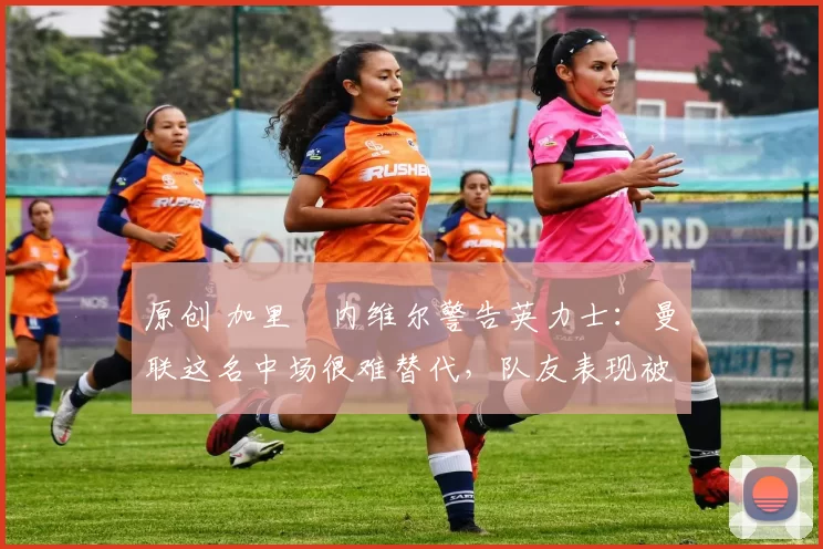 原创 加里・内维尔警告英力士：曼联这名中场很难替代，队友表现被赞 “离谱”