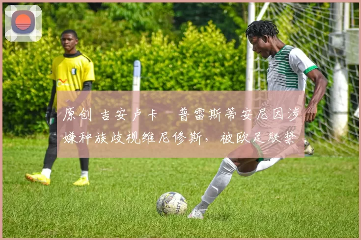 原创 吉安卢卡・普雷斯蒂安尼因涉嫌种族歧视维尼修斯，被欧足联禁赛