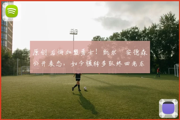 原创 后悔加盟勇士！凯尔・安德森公开表态，如今辗转多队终回老东家